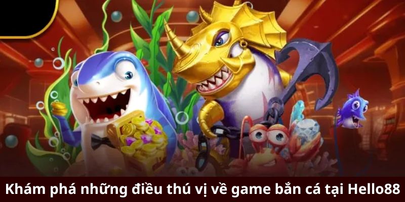 Khám phá những điều thú vị về game bắn cá tại Hello88