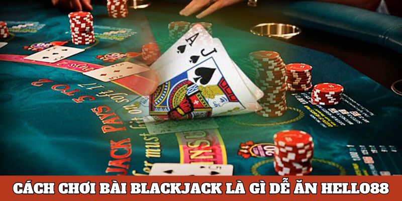 Cách chơi bài Blackjack là gì dễ ăn